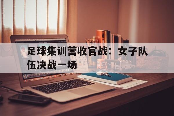 aoa体育培训-关于足球集训营收官战：女子队伍决战一场的信息
